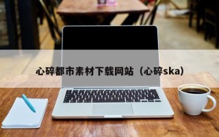 曹县心碎都市素材下载网站（心碎ska）